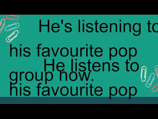 He's listening to his favourite pop group now. He listens to his favourite pop group now.