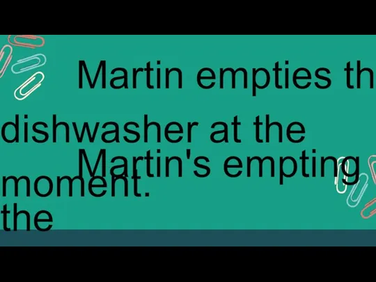 Martin empties the dishwasher at the moment. Martin's empting the dishwasher at the moment.