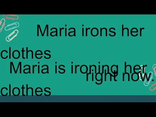 Maria irons her clothes right now. Maria is ironing her clothes right now.