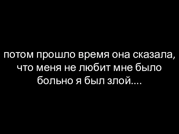 потом прошло время она сказала,что меня не любит мне было больно я был злой....