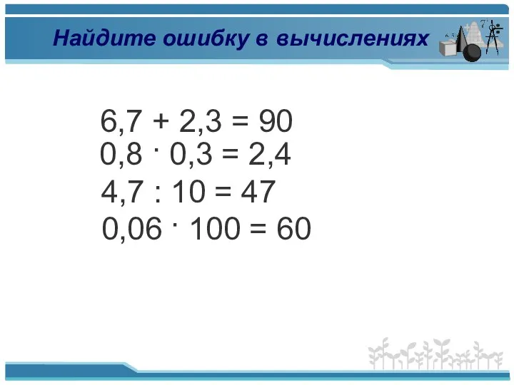 Найдите ошибку в вычислениях 6,7 + 2,3 = 90 0,8 ·