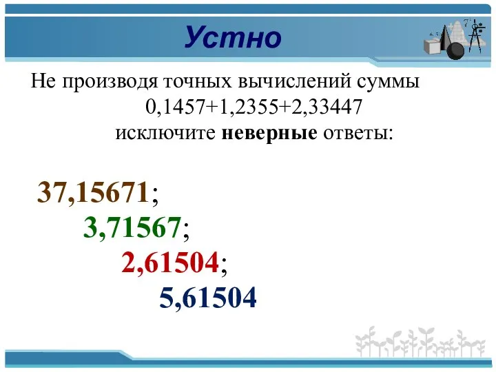 Устно Не производя точных вычислений суммы 0,1457+1,2355+2,33447 исключите неверные ответы: 37,15671; 3,71567; 2,61504; 5,61504