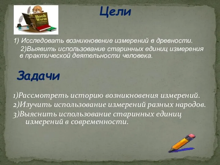 1) Исследовать возникновение измерений в древности. 2)Выявить использование старинных единиц измерения