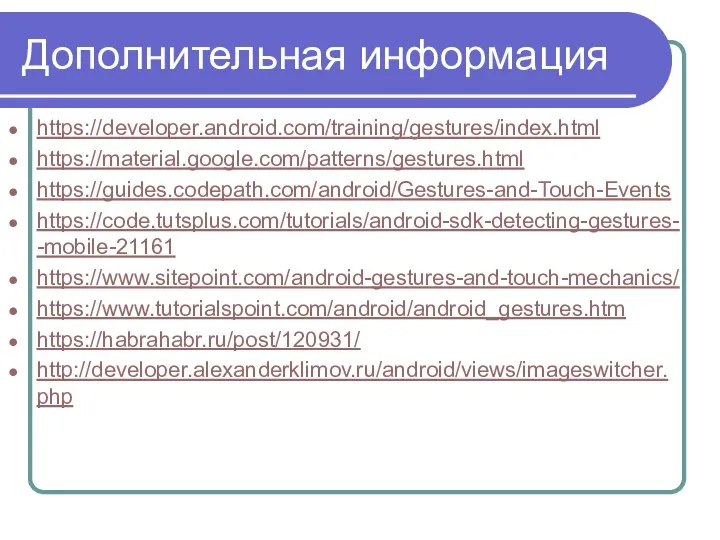 Дополнительная информация https://developer.android.com/training/gestures/index.html https://material.google.com/patterns/gestures.html https://guides.codepath.com/android/Gestures-and-Touch-Events https://code.tutsplus.com/tutorials/android-sdk-detecting-gestures--mobile-21161 https://www.sitepoint.com/android-gestures-and-touch-mechanics/ https://www.tutorialspoint.com/android/android_gestures.htm https://habrahabr.ru/post/120931/ http://developer.alexanderklimov.ru/android/views/imageswitcher.php