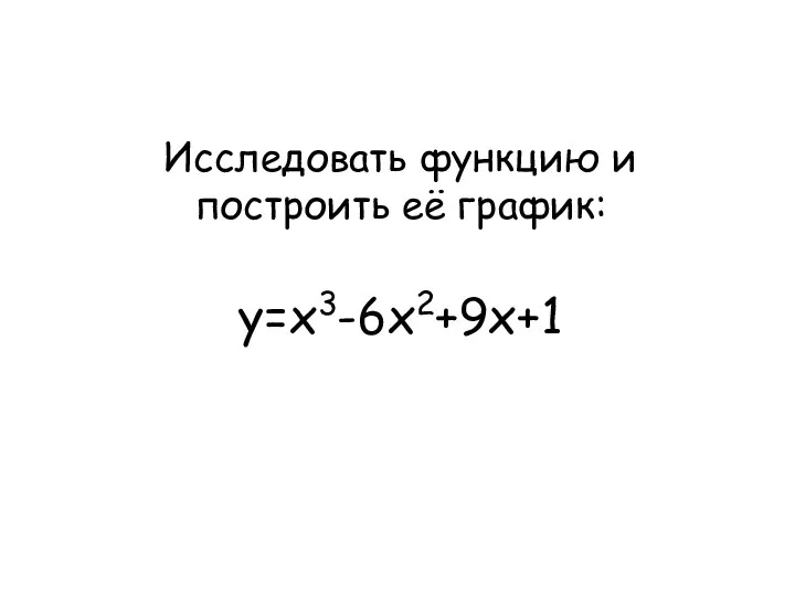 Исследовать функцию и построить её график: у=х3-6х2+9х+1