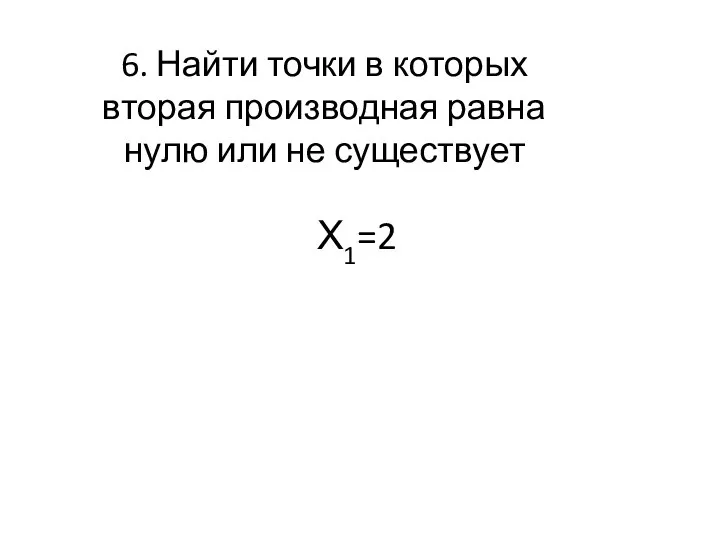 6. Найти точки в которых вторая производная равна нулю или не существует Х1=2