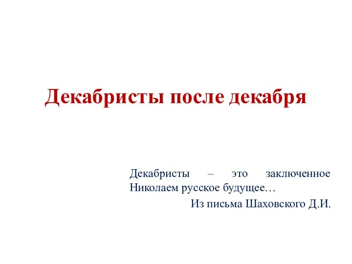 Декабристы после декабря Декабристы – это заключенное Николаем русское будущее… Из письма Шаховского Д.И.