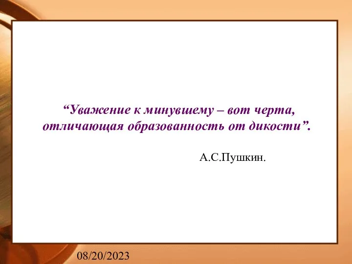 08/20/2023 “Уважение к минувшему – вот черта, отличающая образованность от дикости”. А.С.Пушкин.