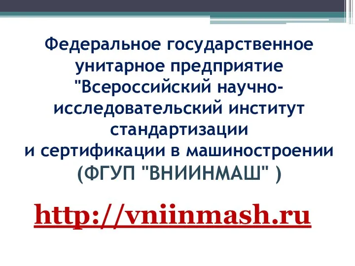 Федеральное государственное унитарное предприятие "Всероссийский научно-исследовательский институт стандартизации и сертификации в машиностроении (ФГУП "ВНИИНМАШ" ) http://vniinmash.ru