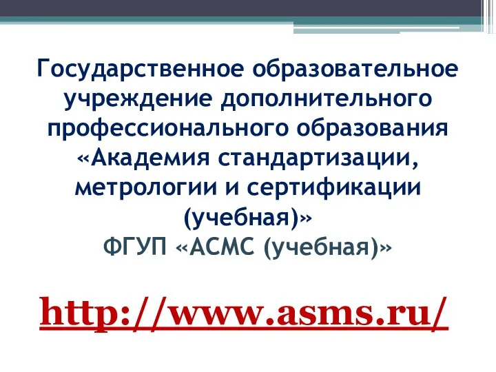 Государственное образовательное учреждение дополнительного профессионального образования «Академия стандартизации, метрологии и сертификации (учебная)» ФГУП «АСМС (учебная)» http://www.asms.ru/