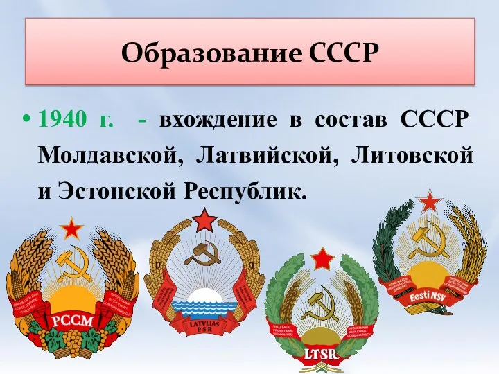 Образование СССР 1940 г. - вхождение в состав СССР Молдавской, Латвийской, Литовской и Эстонской Республик.