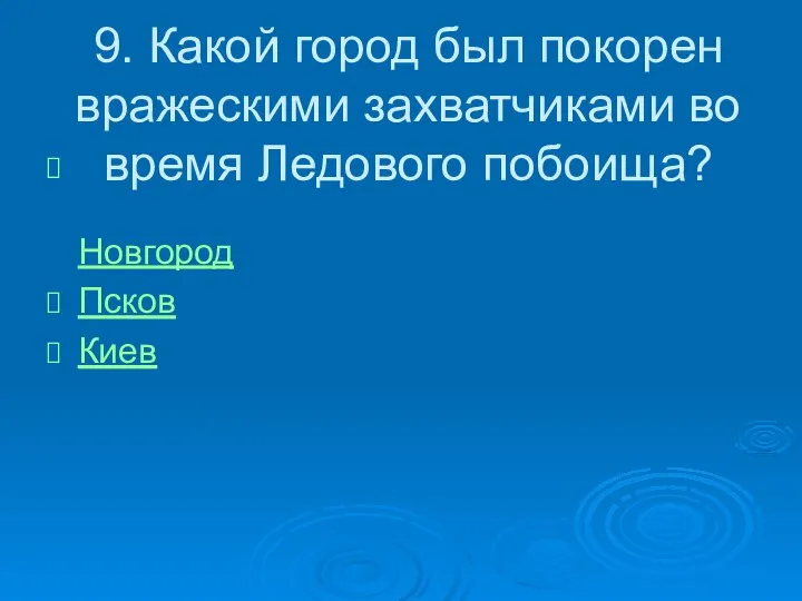 9. Какой город был покорен вражескими захватчиками во время Ледового побоища? Новгород Псков Киев