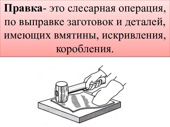 Правка- это слесарная операция, по выправке заготовок и деталей, имеющих вмятины, искривления, коробления.