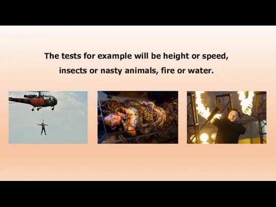 The tests for example will be height or speed, insects or nasty animals, fire or water.