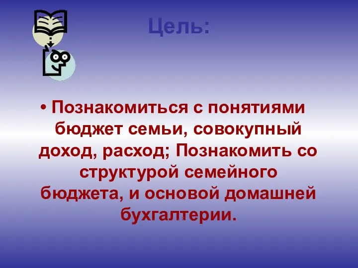 Цель: Познакомиться с понятиями бюджет семьи, совокупный доход, расход; Познакомить со