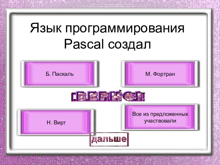 Язык программирования Pascal создал Н. Вирт Б. Паскаль М. Фортран Все из предложенных участвовали