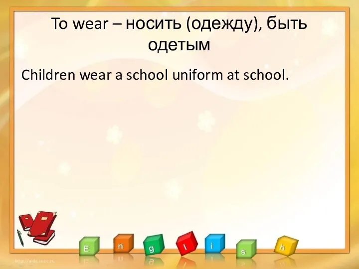 To wear – носить (одежду), быть одетым Children wear a school uniform at school.