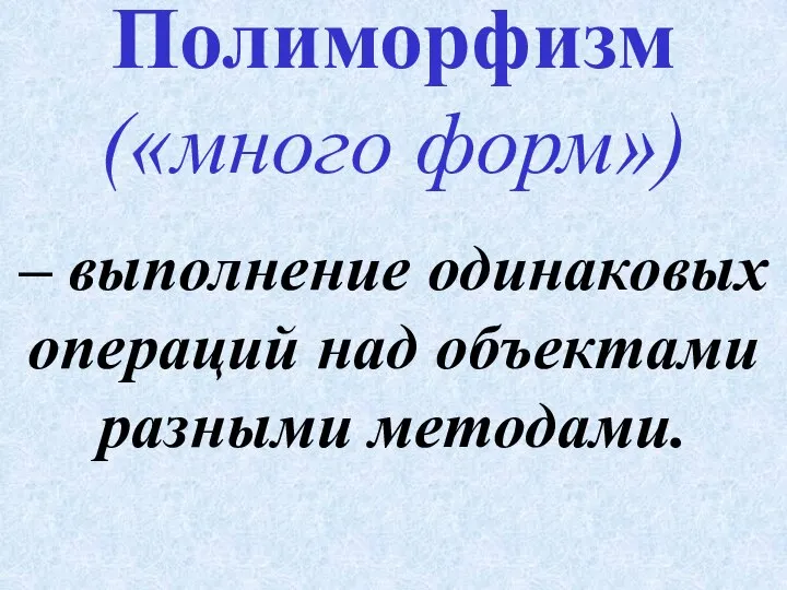 – выполнение одинаковых операций над объектами разными методами. Полиморфизм («много форм»)