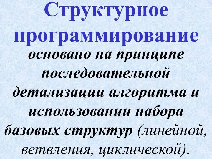 основано на принципе последовательной детализации алгоритма и использовании набора базовых структур (линейной, ветвления, циклической). Структурное программирование