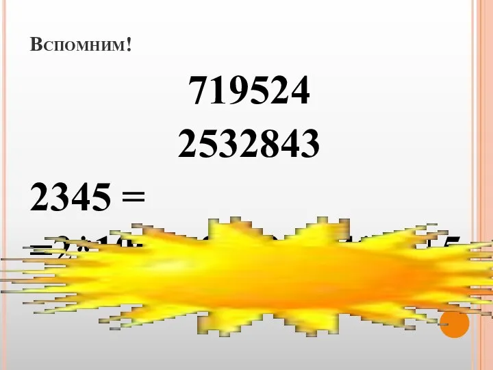 Вспомним! 719524 2532843 2345 = =2*1000+3*100+ 4*10+5