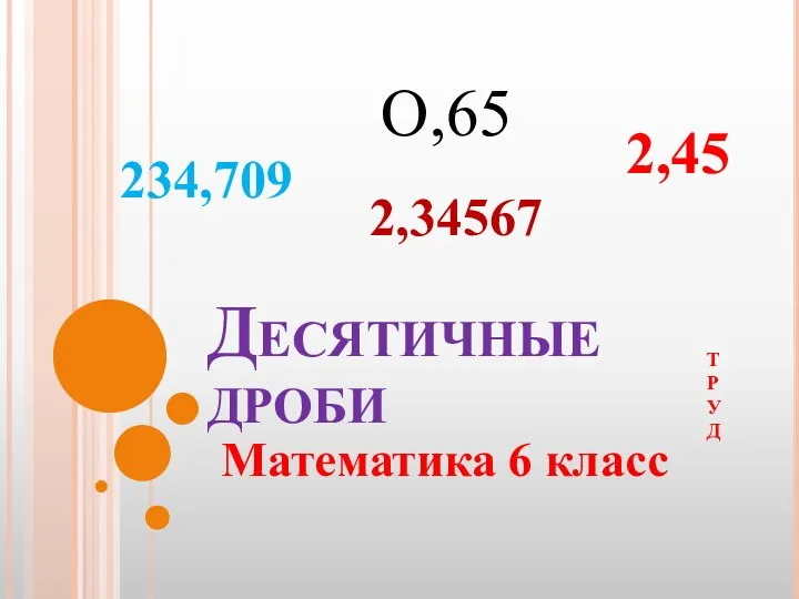 Десятичные дроби Математика 6 класс Т Р У Д О,65 2,45 234,709 2,34567