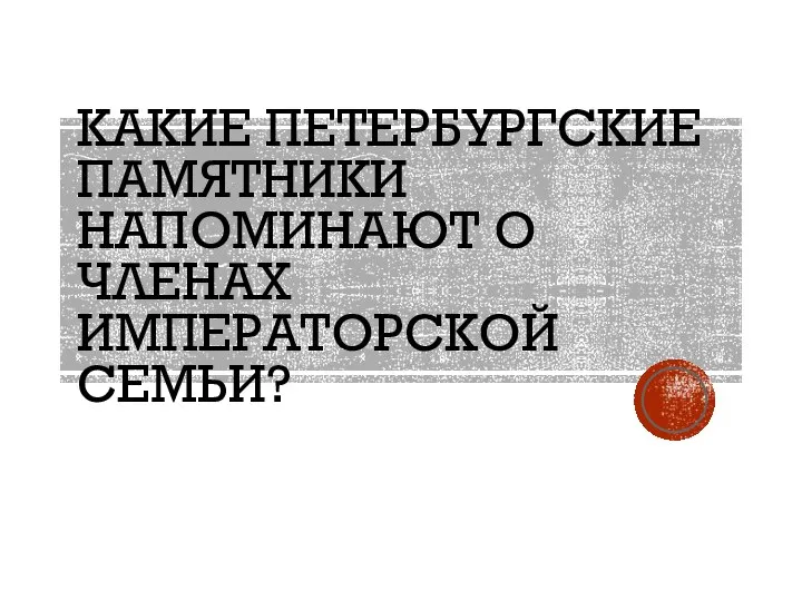 КАКИЕ ПЕТЕРБУРГСКИЕ ПАМЯТНИКИ НАПОМИНАЮТ О ЧЛЕНАХ ИМПЕРАТОРСКОЙ СЕМЬИ?