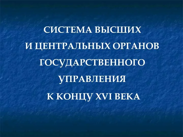 СИСТЕМА ВЫСШИХ И ЦЕНТРАЛЬНЫХ ОРГАНОВ ГОСУДАРСТВЕННОГО УПРАВЛЕНИЯ К КОНЦУ XVI ВЕКА