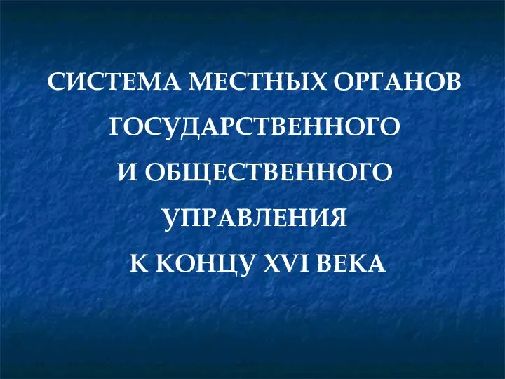 СИСТЕМА МЕСТНЫХ ОРГАНОВ ГОСУДАРСТВЕННОГО И ОБЩЕСТВЕННОГО УПРАВЛЕНИЯ К КОНЦУ XVI ВЕКА