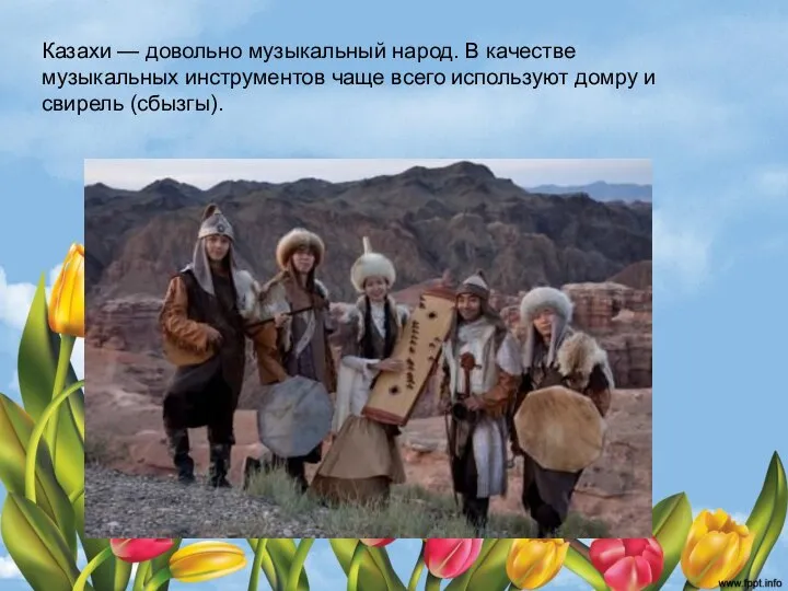 Казахи — довольно музыкальный народ. В качестве музыкальных инструментов чаще всего используют домру и свирель (сбызгы).