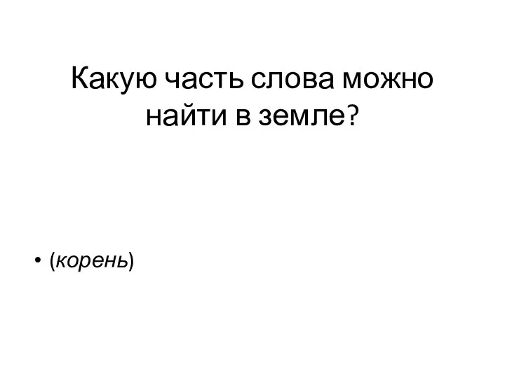 Какую часть слова можно найти в земле? (корень)