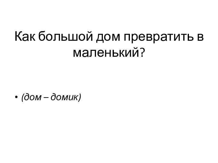 Как большой дом превратить в маленький? (дом – домик)