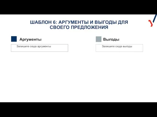 ШАБЛОН 6: АРГУМЕНТЫ И ВЫГОДЫ ДЛЯ СВОЕГО ПРЕДЛОЖЕНИЯ Аргументы Запишите сюда аргументы Выгоды Запишите сюда выгоды