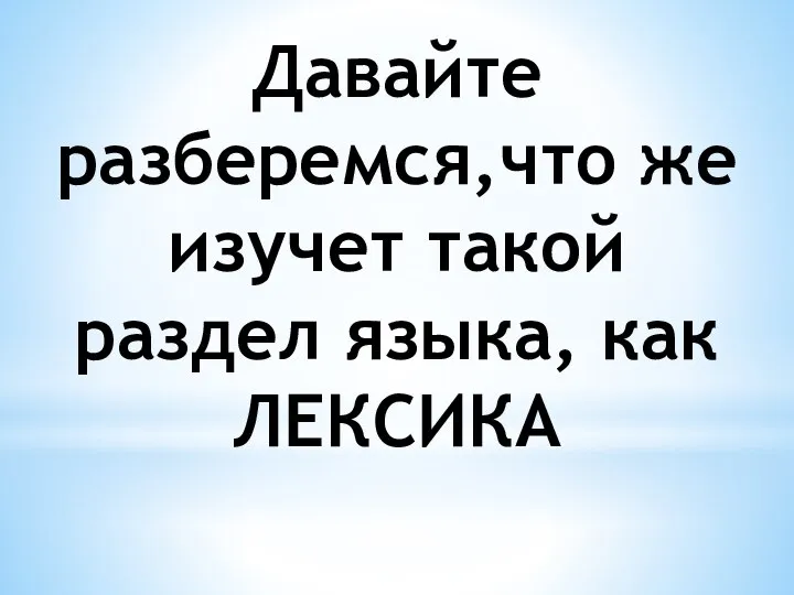 Давайте разберемся,что же изучет такой раздел языка, как ЛЕКСИКА