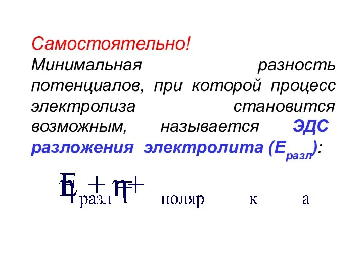 Самостоятельно! Минимальная разность потенциалов, при которой процесс электролиза становится возможным, называется ЭДС разложения электролита (Еразл):