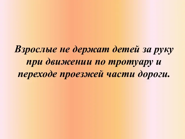 Взрослые не держат детей за руку при движении по тротуару и переходе проезжей части дороги.