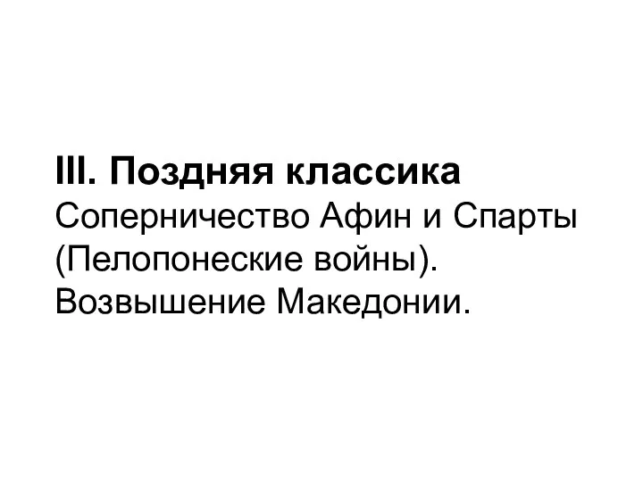 III. Поздняя классика Соперничество Афин и Спарты (Пелопонеские войны). Возвышение Македонии.