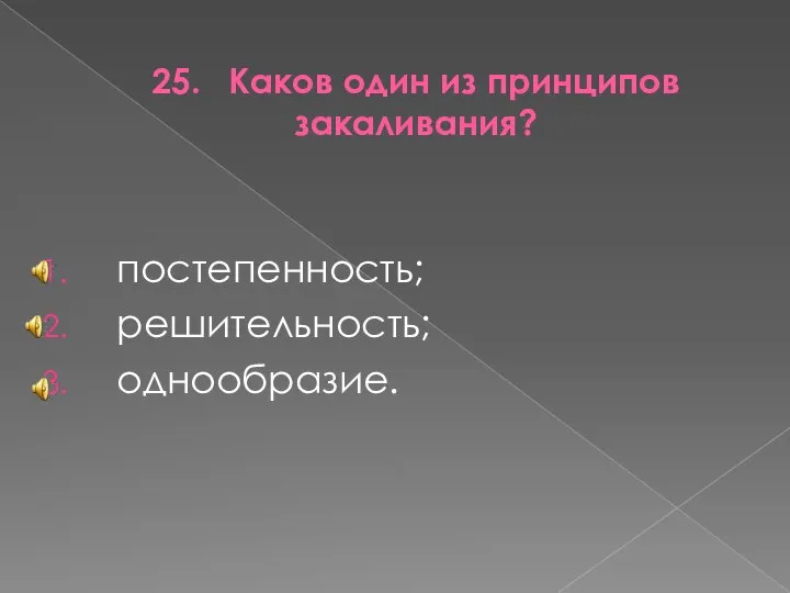 25. Каков один из принципов закаливания? постепенность; решительность; однообразие.