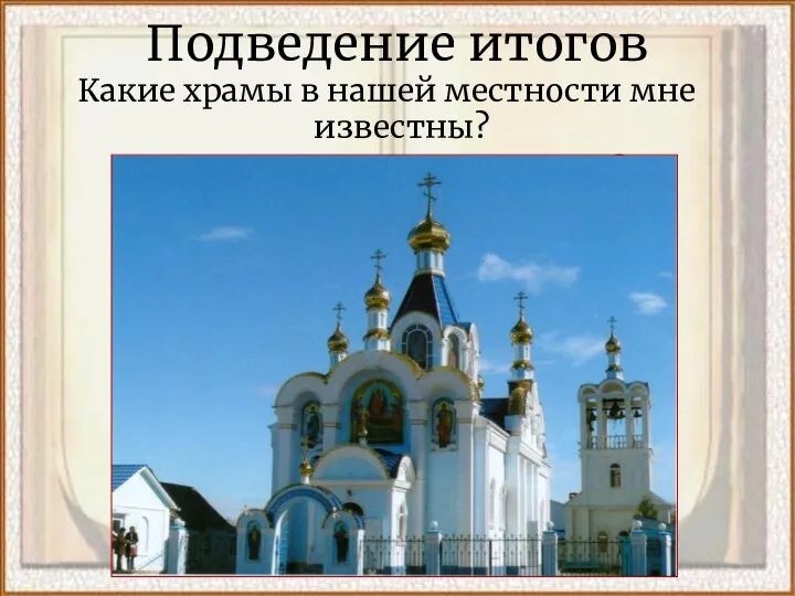 Подведение итогов Какие храмы в нашей местности мне известны? Для чего люди ходят в храм?