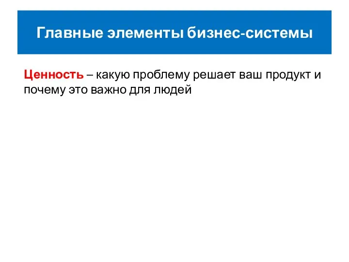 Главные элементы бизнес-системы Ценность – какую проблему решает ваш продукт и почему это важно для людей