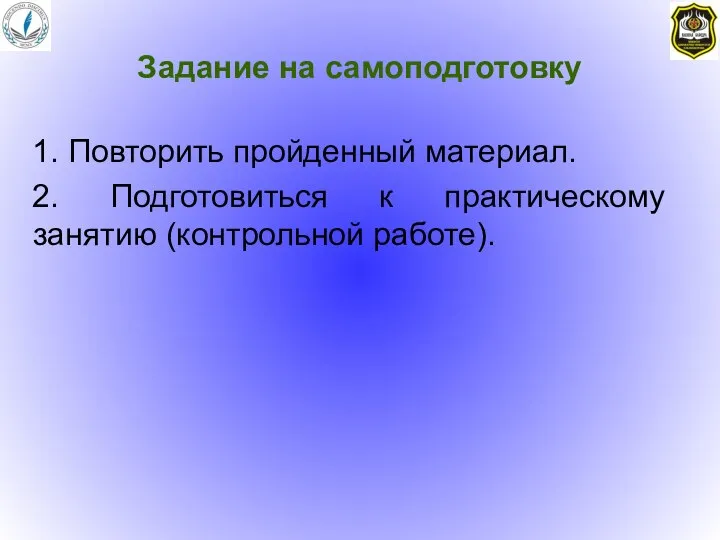 Задание на самоподготовку 1. Повторить пройденный материал. 2. Подготовиться к практическому занятию (контрольной работе).