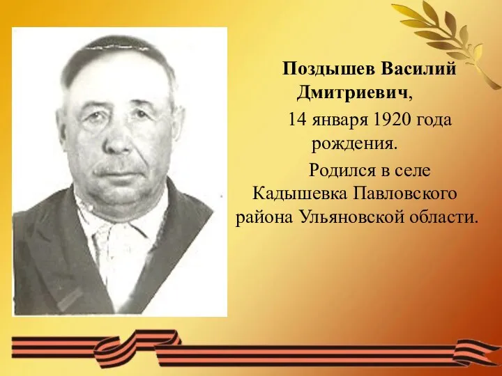 Поздышев Василий Дмитриевич, 14 января 1920 года рождения. Родился в селе Кадышевка Павловского района Ульяновской области.