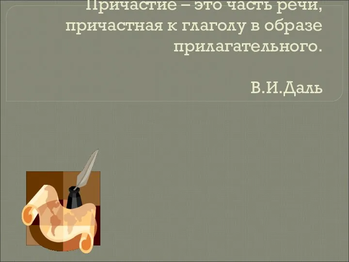 Причастие – это часть речи, причастная к глаголу в образе прилагательного. В.И.Даль