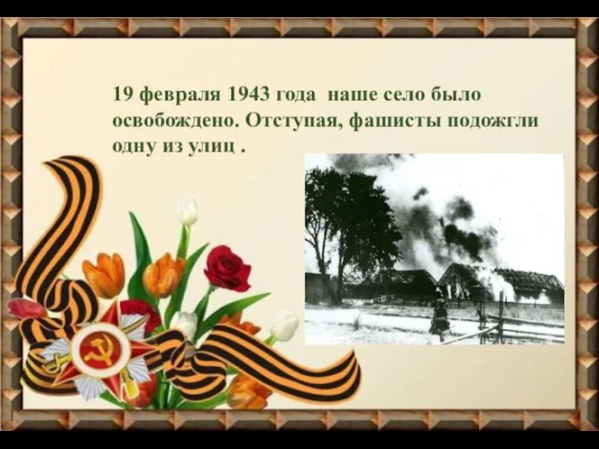 19 февраля 1943 года наше село было освобождено. Отступая, фашисты подожгли одну из улиц .