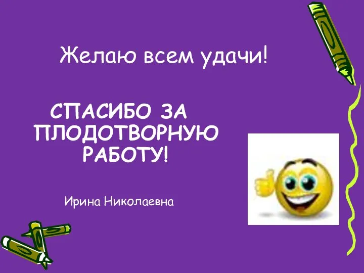 Желаю всем удачи! СПАСИБО ЗА ПЛОДОТВОРНУЮ РАБОТУ! Ирина Николаевна