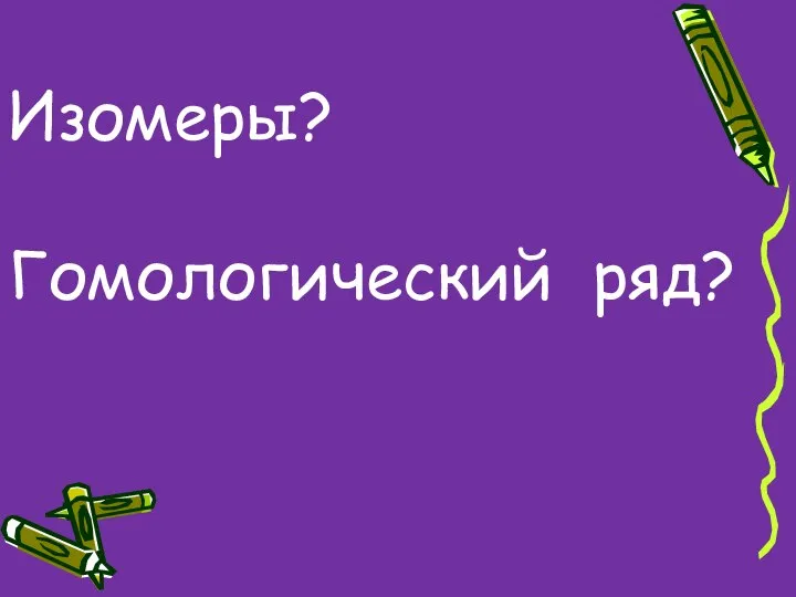 Изомеры? Гомологический ряд?