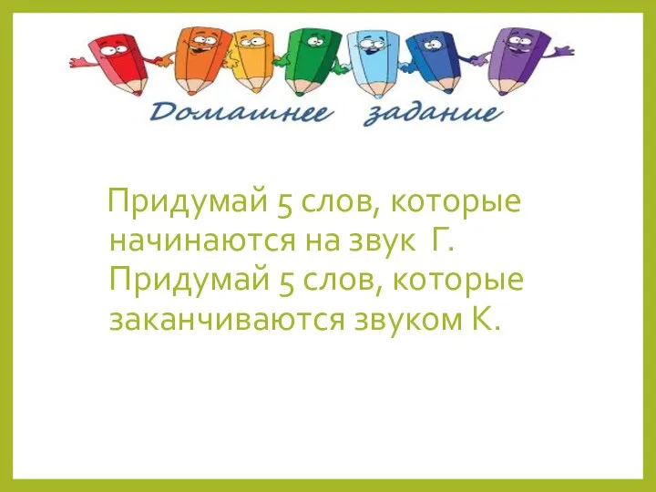 Придумай 5 слов, которые начинаются на звук Г. Придумай 5 слов, которые заканчиваются звуком К.