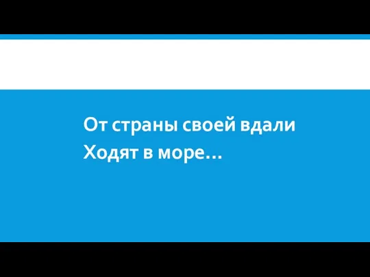 От страны своей вдали Ходят в море...