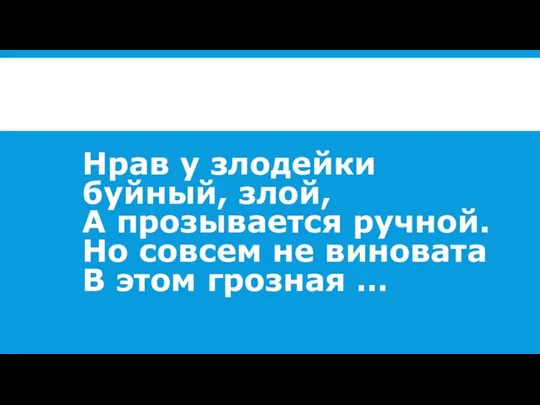 Нрав у злодейки буйный, злой, А прозывается ручной. Но совсем не виновата В этом грозная …