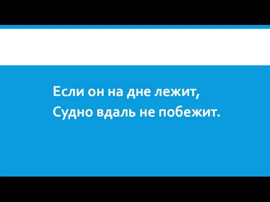 Если он на дне лежит, Судно вдаль не побежит.