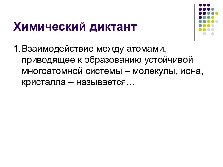 Химический диктант 1. Взаимодействие между атомами, приводящее к образованию устойчивой многоатомной